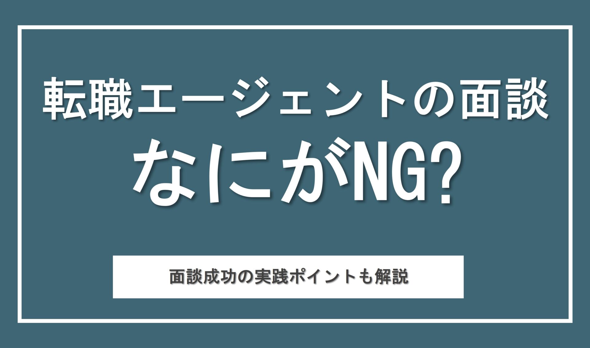 転職エージェントとの面談で絶対にやってはいけないこと9選！面談成功のためのポイントも紹介